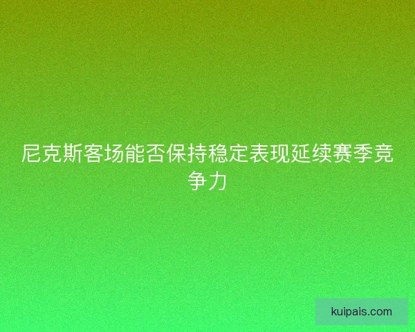 尼克斯客场能否保持稳定表现延续赛季竞争力 尼克斯客场能否保持稳定表现延续赛季竞争力
