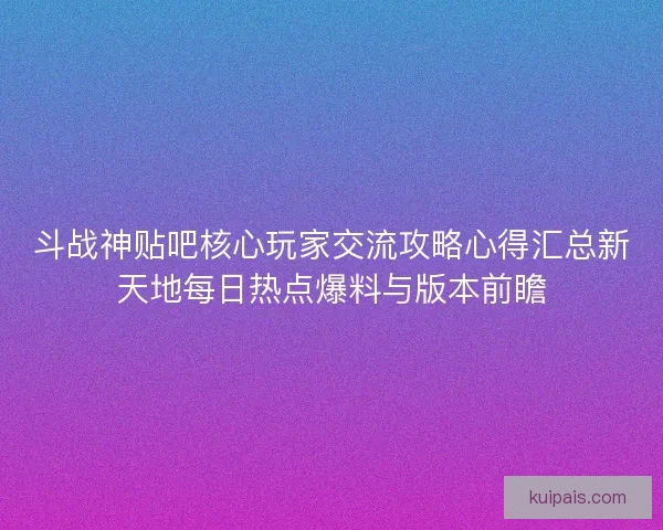 斗战神贴吧核心玩家交流攻略心得汇总新天地每日热点爆料与版本前瞻
