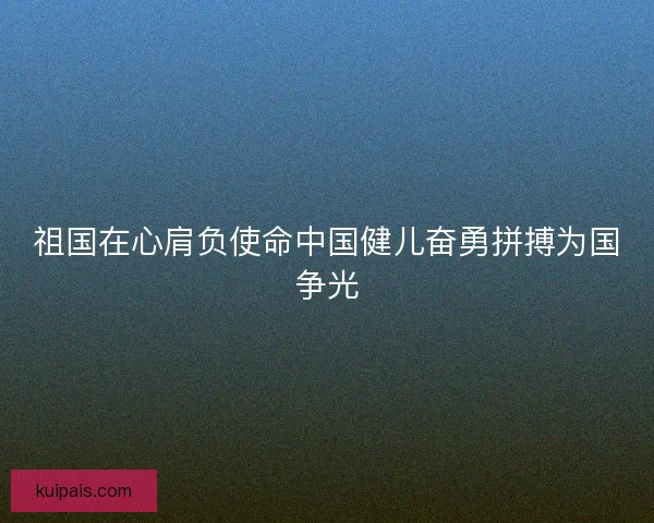 祖国在心肩负使命中国健儿奋勇拼搏为国争光