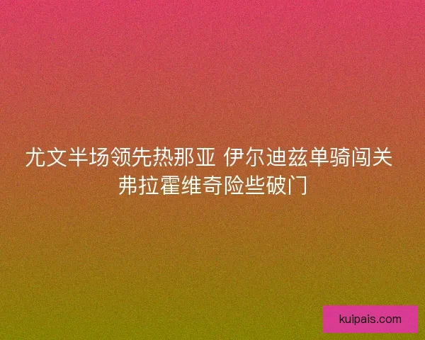 尤文半场领先热那亚 伊尔迪兹单骑闯关 弗拉霍维奇险些破门