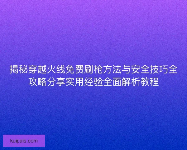 揭秘穿越火线免费刷枪方法与安全技巧全攻略分享实用经验全面解析教程
