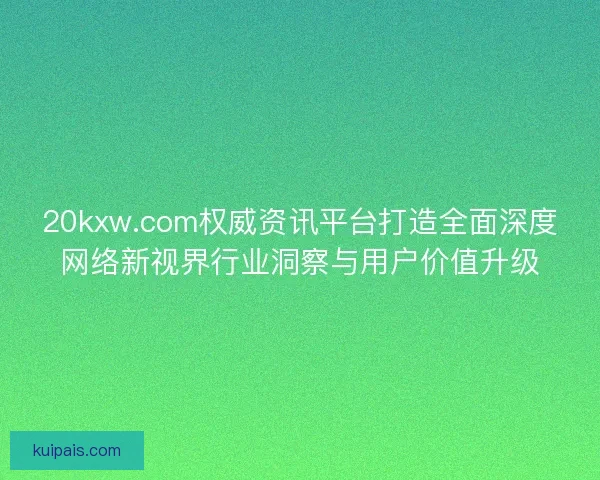 20kxw.com权威资讯平台打造全面深度网络新视界行业洞察与用户价值升级