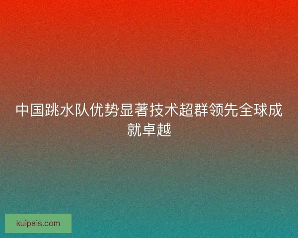 中国跳水队优势显著技术超群领先全球成就卓越