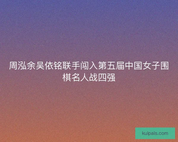 周泓余吴依铭联手闯入第五届中国女子围棋名人战四强