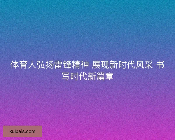 体育人弘扬雷锋精神 展现新时代风采 书写时代新篇章