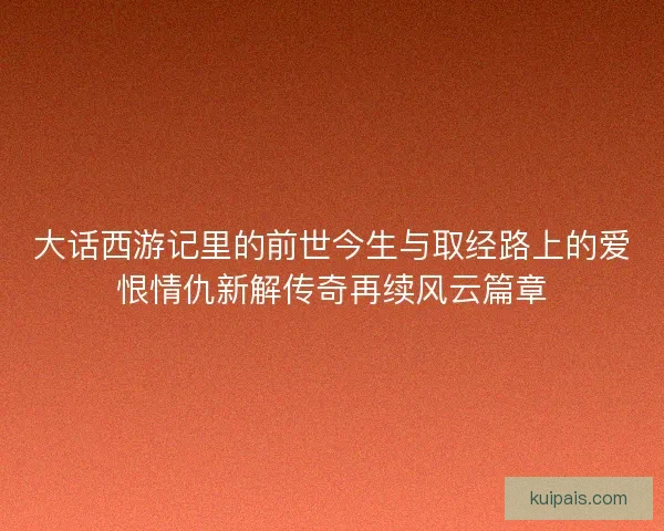 大话西游记里的前世今生与取经路上的爱恨情仇新解传奇再续风云篇章
