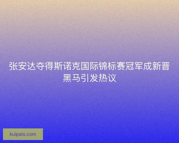 张安达夺得斯诺克国际锦标赛冠军成新晋黑马引发热议 张安达夺得斯诺克国际锦标赛冠军成新晋黑马引发热议