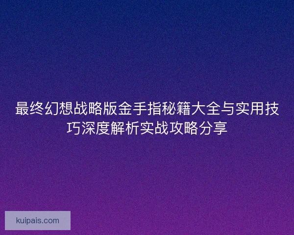最终幻想战略版金手指秘籍大全与实用技巧深度解析实战攻略分享