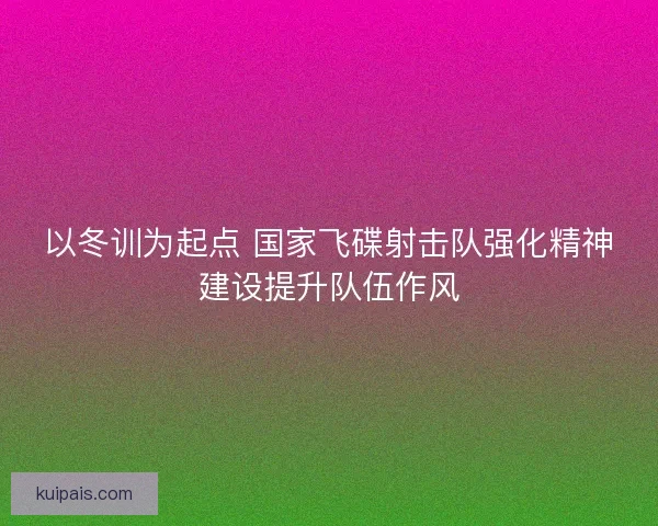 以冬训为起点 国家飞碟射击队强化精神建设提升队伍作风