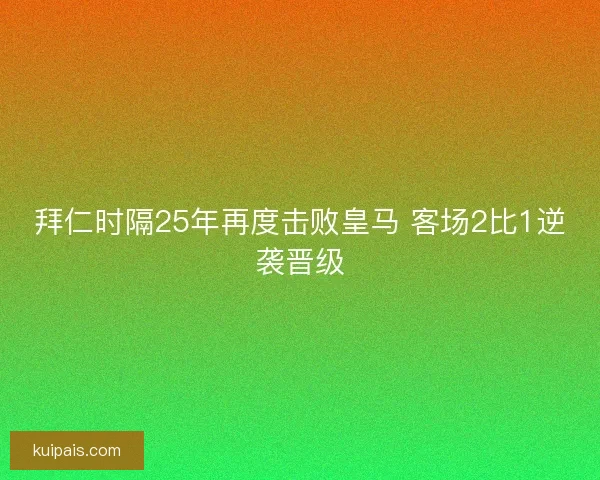拜仁时隔25年再度击败皇马 客场2比1逆袭晋级
