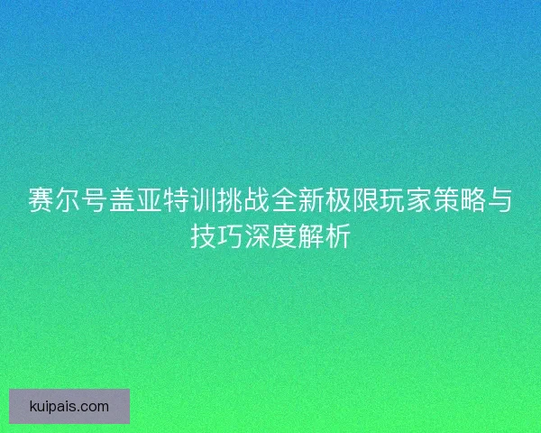 赛尔号盖亚特训挑战全新极限玩家策略与技巧深度解析 赛尔号盖亚特训挑战全新极限玩家策略与技巧深度解析