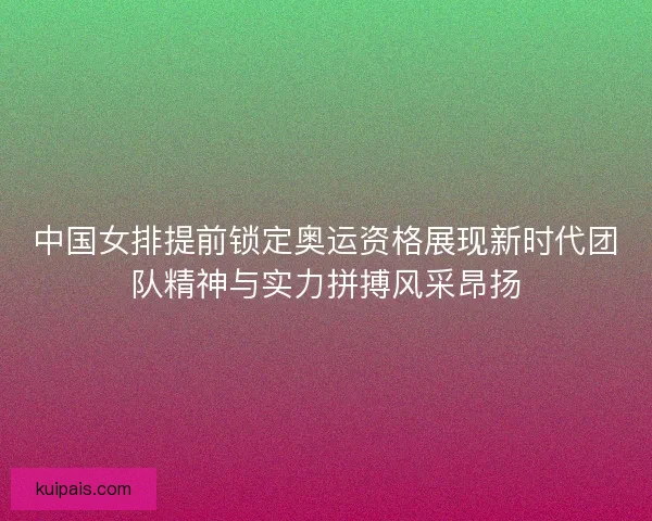 中国女排提前锁定奥运资格展现新时代团队精神与实力拼搏风采昂扬