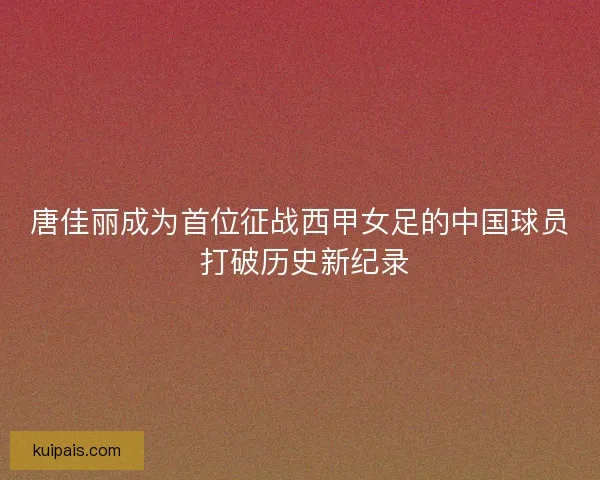 唐佳丽成为首位征战西甲女足的中国球员 打破历史新纪录