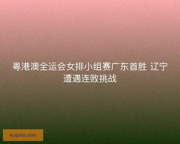 粤港澳全运会女排小组赛广东首胜 辽宁遭遇连败挑战
