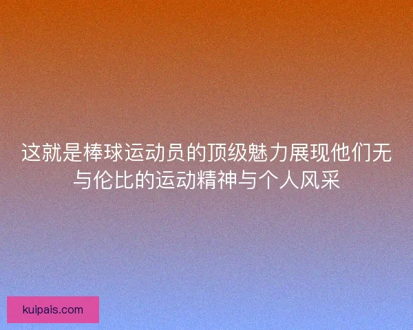 这就是棒球运动员的顶级魅力展现他们无与伦比的运动精神与个人风采