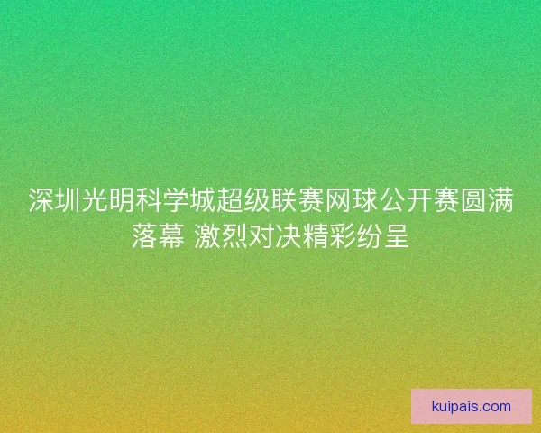 深圳光明科学城超级联赛网球公开赛圆满落幕 激烈对决精彩纷呈