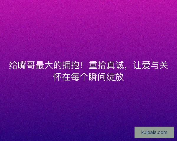 给嘴哥最大的拥抱！重拾真诚，让爱与关怀在每个瞬间绽放