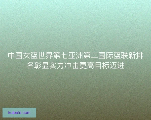 中国女篮世界第七亚洲第二国际篮联新排名彰显实力冲击更高目标迈进 中国女篮世界第七亚洲第二国际篮联新排名彰显实力冲击更高目标迈进