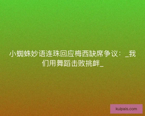 小蜘蛛妙语连珠回应梅西缺席争议:_我们用舞蹈击败挑衅_ 小蜘蛛妙语连珠回应梅西缺席争议:_我们用舞蹈击败挑衅_