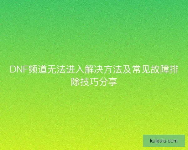 DNF频道无法进入解决方法及常见故障排除技巧分享