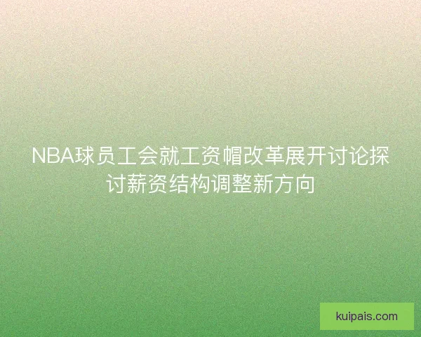 NBA球员工会就工资帽改革展开讨论探讨薪资结构调整新方向