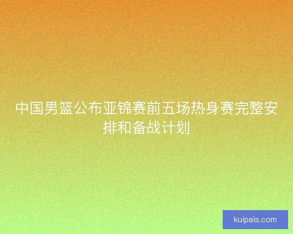 中国男篮公布亚锦赛前五场热身赛完整安排和备战计划