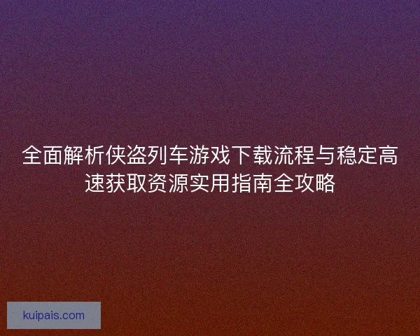 全面解析侠盗列车游戏下载流程与稳定高速获取资源实用指南全攻略