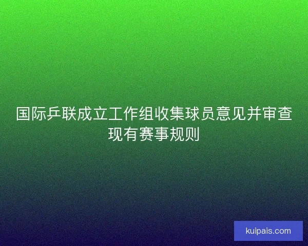 国际乒联成立工作组收集球员意见并审查现有赛事规则