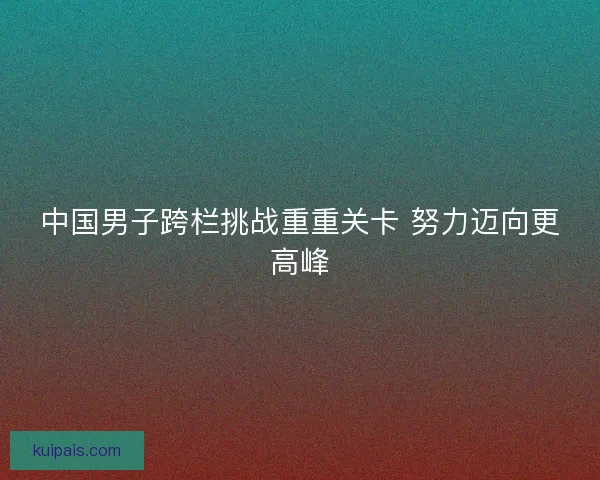 中国男子跨栏挑战重重关卡 努力迈向更高峰