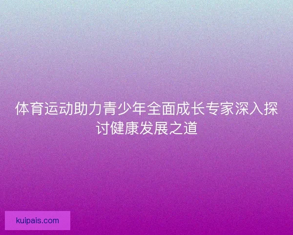 体育运动助力青少年全面成长专家深入探讨健康发展之道